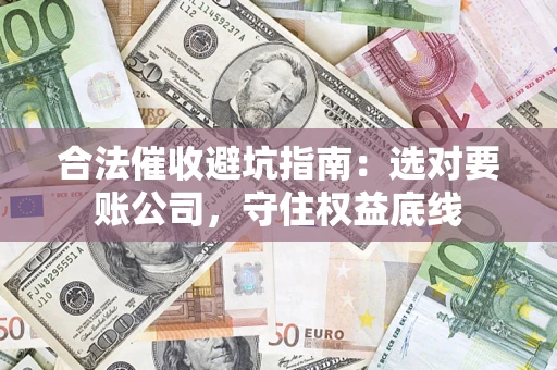 济南合法催收避坑指南：选对要账公司，守住权益底线