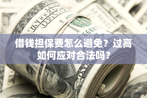 济南借钱担保费怎么避免？过高如何应对合法吗？