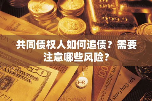 济南共同债权人如何追债？需要注意哪些风险？