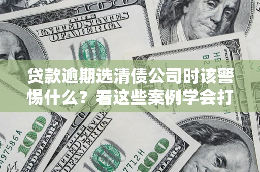 济南贷款逾期选清债公司时该警惕什么？看这些案例学会打翻身仗