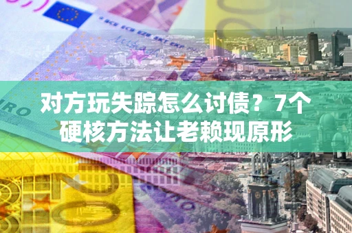 济南对方玩失踪怎么讨债？7个硬核方法让老赖现原形