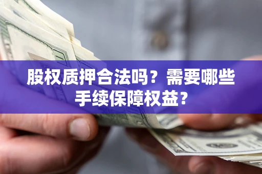 济南股权质押合法吗？需要哪些手续保障权益？