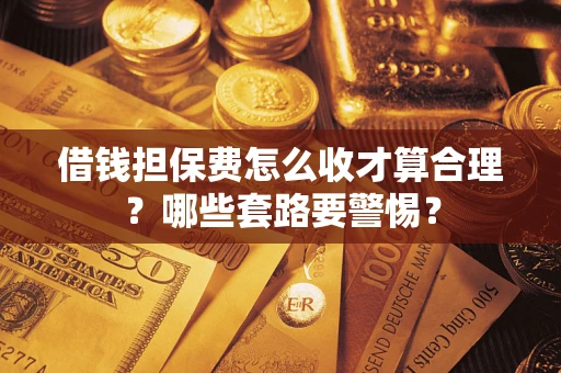 济南借钱担保费怎么收才算合理？哪些套路要警惕？