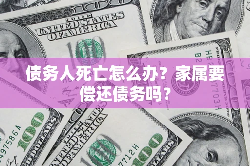 济南债务人死亡怎么办？家属要偿还债务吗？