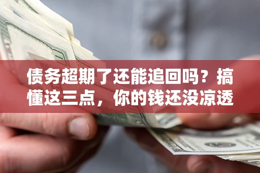 济南债务超期了还能追回吗？搞懂这三点，你的钱还没凉透