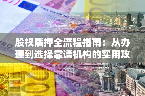 济南股权质押全流程指南：从办理到选择靠谱机构的实用攻略