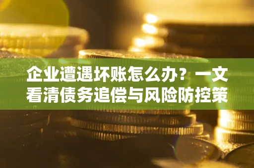 济南企业遭遇坏账怎么办？一文看清债务追偿与风险防控策略