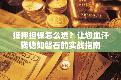 济南抵押担保怎么选？让您血汗钱稳如磐石的实战指南