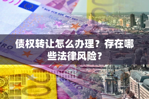 济南债权转让怎么办理？存在哪些法律风险？