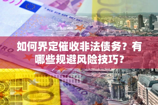 济南如何界定催收非法债务？有哪些规避风险技巧？