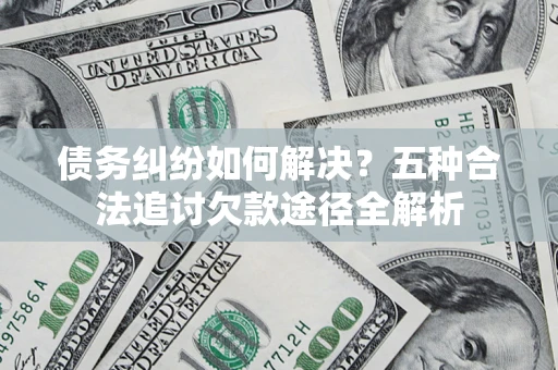 济南债务纠纷如何解决？五种合法追讨欠款途径全解析