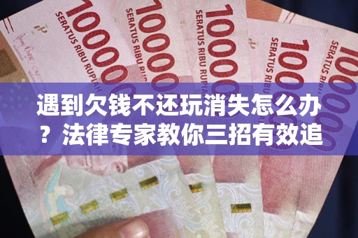 济南遇到欠钱不还玩消失怎么办？法律专家教你三招有效追债！
