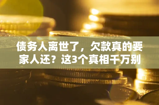 济南债务人离世了，欠款真的要家人还？这3个真相千万别弄错