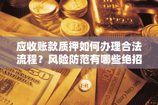 济南应收账款质押如何办理合法流程？风险防范有哪些绝招？