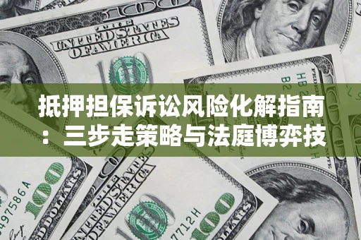 济南抵押担保诉讼风险化解指南：三步走策略与法庭博弈技巧