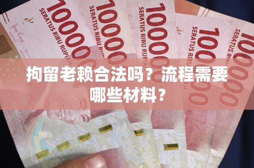 济南拘留老赖合法吗？流程需要哪些材料？