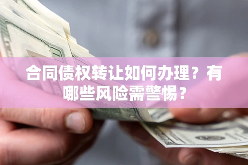济南合同债权转让如何办理？有哪些风险需警惕？