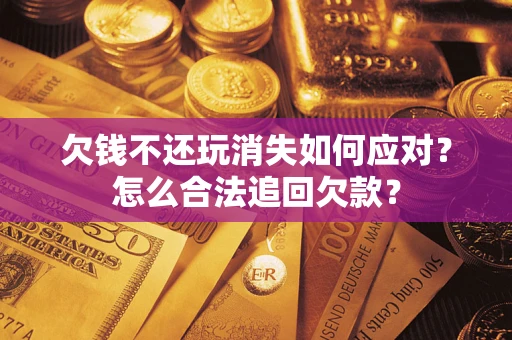 济南欠钱不还玩消失如何应对？怎么合法追回欠款？