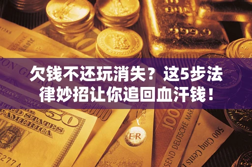 济南欠钱不还玩消失？这5步法律妙招让你追回血汗钱！