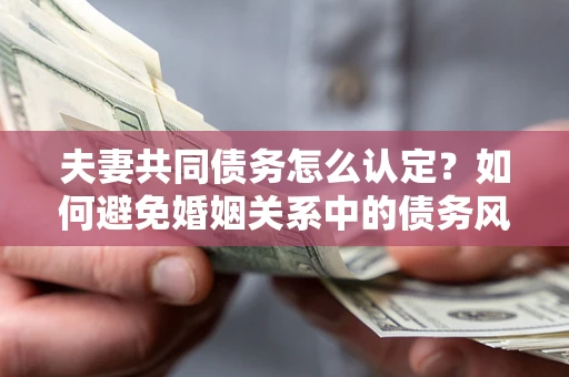 济南夫妻共同债务怎么认定？如何避免婚姻关系中的债务风险？