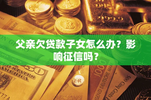 济南父亲欠贷款子女怎么办？影响征信吗？