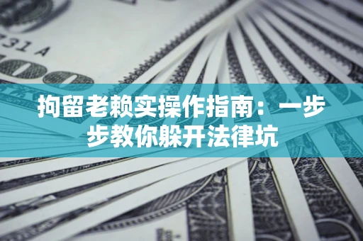 济南拘留老赖实操作指南：一步步教你躲开法律坑