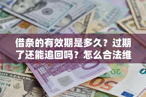 济南借条的有效期是多久？过期了还能追回吗？怎么合法维权？