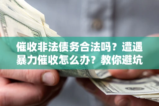 济南催收非法债务合法吗？遭遇暴力催收怎么办？教你避坑指南！