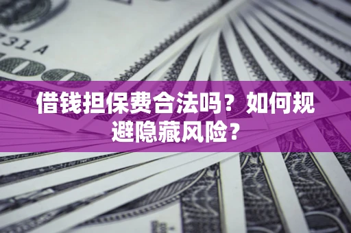 济南借钱担保费合法吗？如何规避隐藏风险？