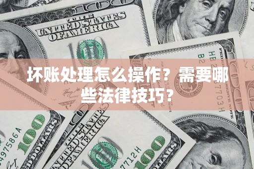 济南坏账处理怎么操作？需要哪些法律技巧？