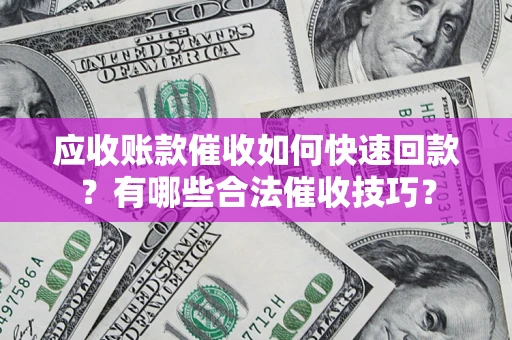 济南应收账款催收如何快速回款？有哪些合法催收技巧？