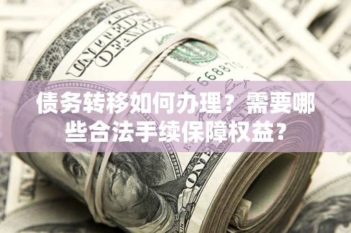 济南债务转移如何办理？需要哪些合法手续保障权益？