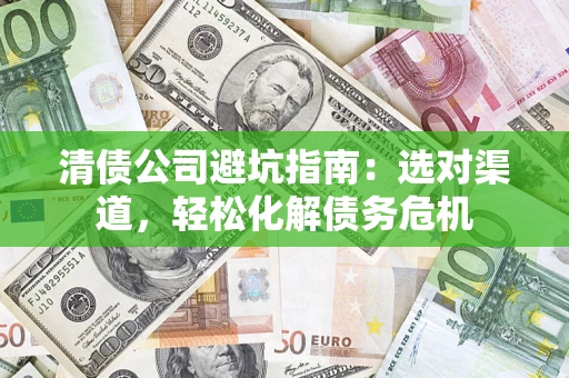 济南清债公司避坑指南：选对渠道，轻松化解债务危机