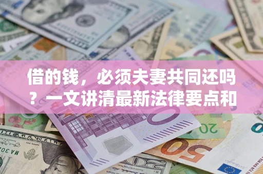 济南借的钱，必须夫妻共同还吗？一文讲清最新法律要点和避坑指南