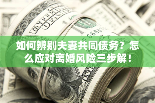 济南如何辨别夫妻共同债务？怎么应对离婚风险三步解！