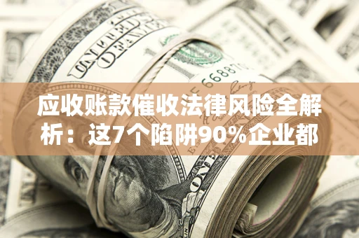 济南应收账款催收法律风险全解析：这7个陷阱90%企业都踩过（含合规应对指南）