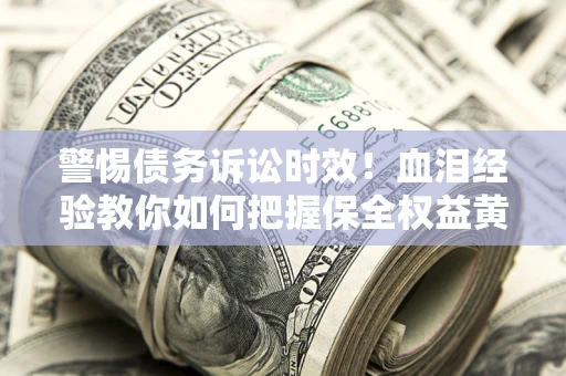 济南警惕债务诉讼时效！血泪经验教你如何把握保全权益黄金期