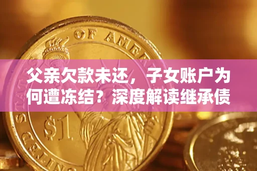 济南父亲欠款未还，子女账户为何遭冻结？深度解读继承债务迷局