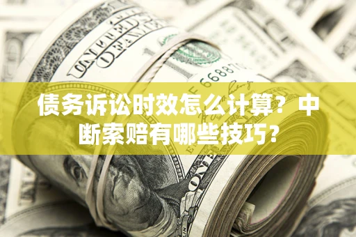济南债务诉讼时效怎么计算？中断索赔有哪些技巧？