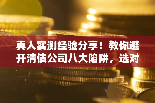 济南真人实测经验分享！教你避开清债公司八大陷阱，选对机构少走十年弯路
