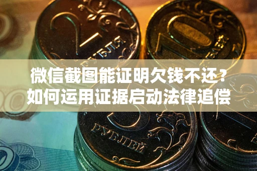 济南微信截图能证明欠钱不还？如何运用证据启动法律追偿程序？