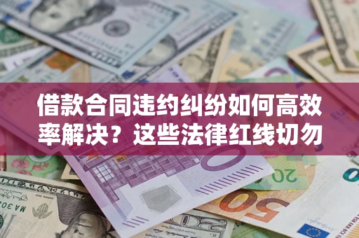 济南借款合同违约纠纷如何高效率解决？这些法律红线切勿触碰