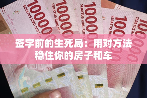济南签字前的生死局：用对方法稳住你的房子和车