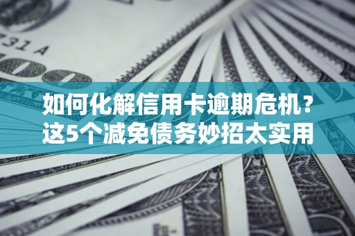 济南如何化解信用卡逾期危机？这5个减免债务妙招太实用