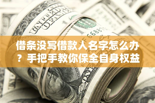 济南借条没写借款人名字怎么办？手把手教你保全自身权益