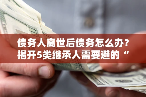 济南债务人离世后债务怎么办？揭开5类继承人需要避的“坑”