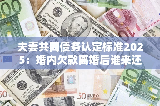 济南夫妻共同债务认定标准2025:婚内欠款离婚后谁来还? 济南夫妻共同债务认定标准2025:婚内欠款离婚后谁来还?