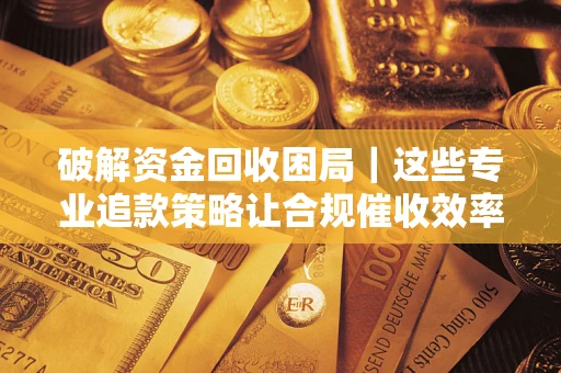 济南破解资金回收困局｜这些专业追款策略让合规催收效率翻倍