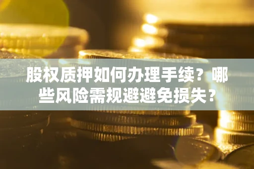 济南股权质押如何办理手续？哪些风险需规避避免损失？