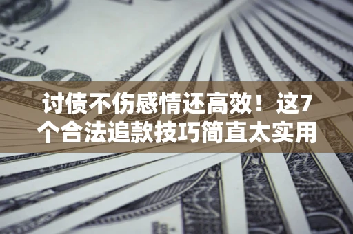 济南讨债不伤感情还高效！这7个合法追款技巧简直太实用